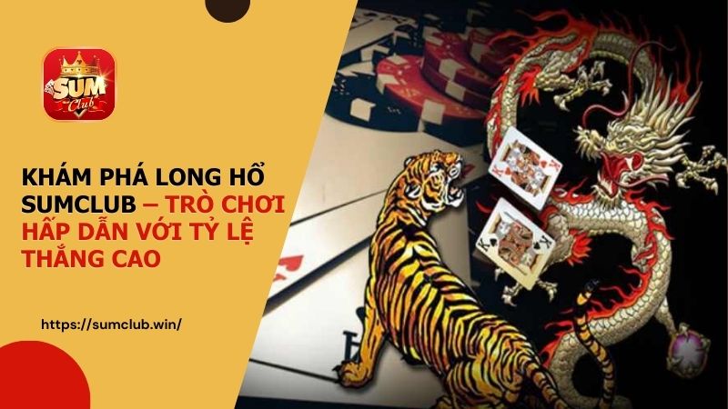 Khám phá Long Hổ SUMCLUB – Trò chơi hấp dẫn với tỷ lệ thắng cao